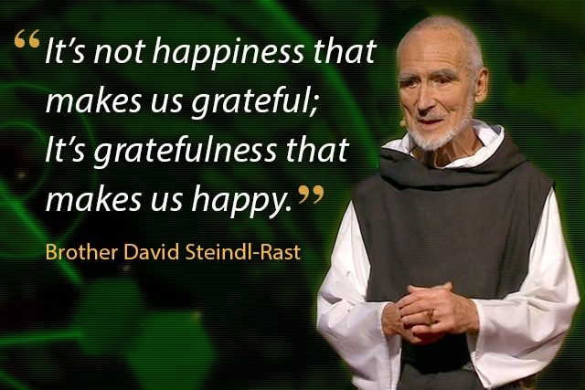 It’s not happiness that makes us grateful; It’s gratefulness that makes us happy. -- Brother David Steindl-Rast