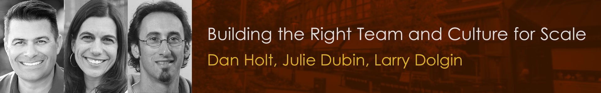 Learn how to build the right team and culture to scale from Dan Holt, Julie Dubin and Larry Dolgin.